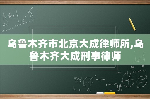 烏魯木齊市北京大成律師所,烏魯木齊大成刑事律師