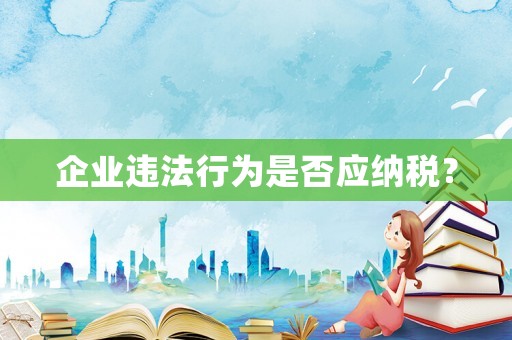 企業(yè)違法行為是否應(yīng)納稅？