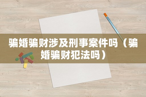 騙婚騙財涉及刑事案件嗎（騙婚騙財犯法嗎）