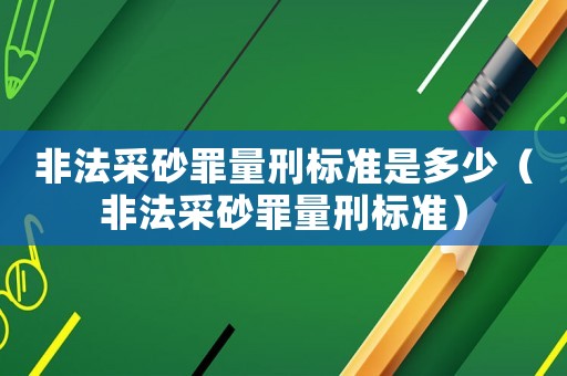 非法采砂罪量刑標準是多少（非法采砂罪量刑標準）
