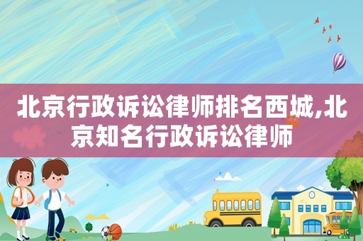 北京行政訴訟律師排名西城,北京知名行政訴訟律師