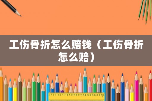 工傷骨折怎么賠錢（工傷骨折怎么賠）
