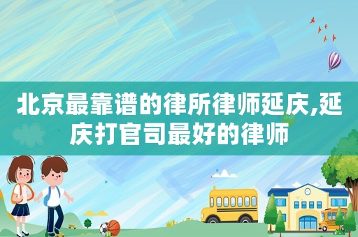 北京最靠譜的律所律師延慶,延慶打官司最好的律師