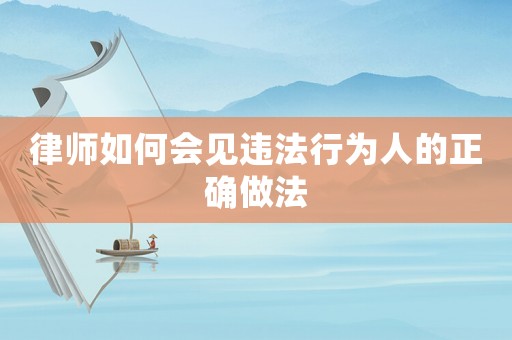律師如何會見違法行為人的正確做法