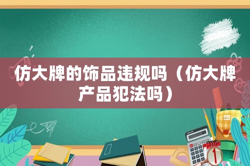 仿大牌的飾品違規嗎（仿大牌產品犯法嗎）