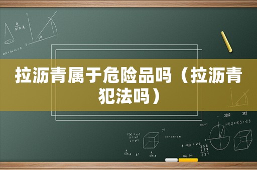 拉瀝青屬于危險品嗎（拉瀝青犯法嗎）