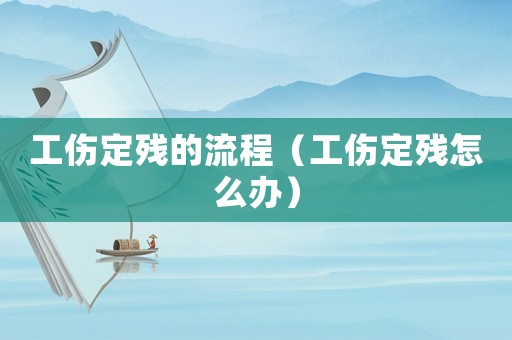 工傷定殘的流程（工傷定殘怎么辦）