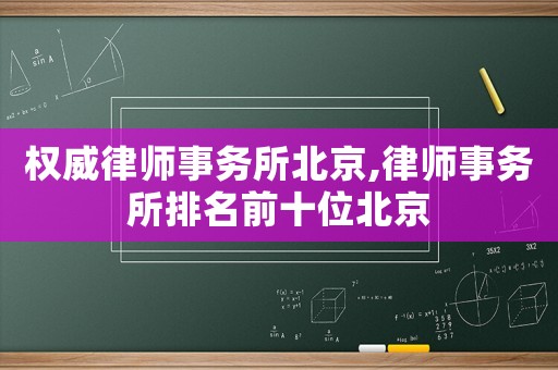 權威律師事務所北京,律師事務所排名前十位北京
