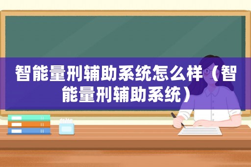 智能量刑輔助系統怎么樣（智能量刑輔助系統）