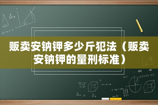 販賣安鈉鉀多少斤犯法（販賣安鈉鉀的量刑標準）