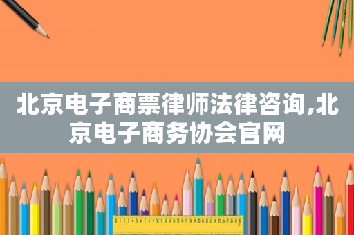 北京電子商票律師法律咨詢,北京電子商務協會官網