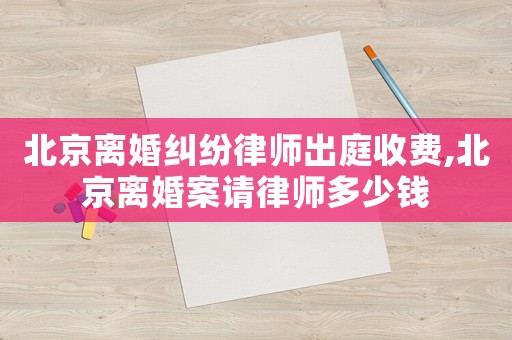北京離婚糾紛律師出庭收費,北京離婚案請律師多少錢