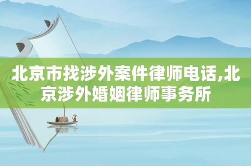 北京市找涉外案件律師電話,北京涉外婚姻律師事務(wù)所