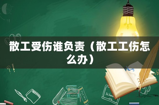 散工受傷誰負責（散工工傷怎么辦）