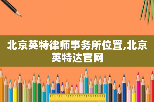北京英特律師事務(wù)所位置,北京英特達(dá)官網(wǎng)