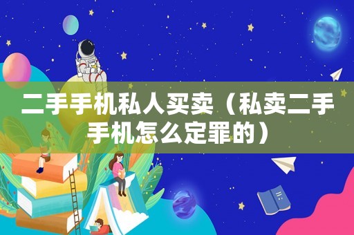 二手手機私人買賣（私賣二手手機怎么定罪的）