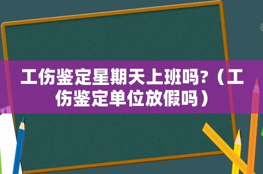 工傷鑒定星期天上班嗎?（工傷鑒定單位放假嗎）