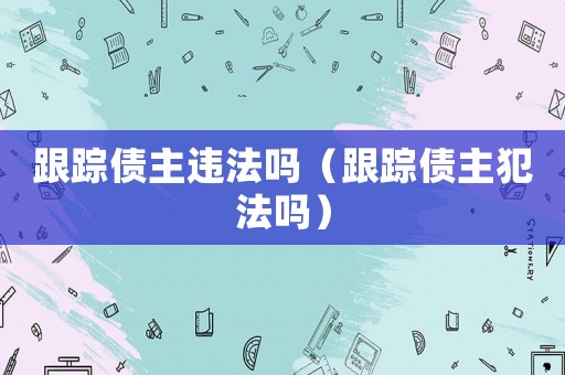 跟蹤債主違法嗎（跟蹤債主犯法嗎）
