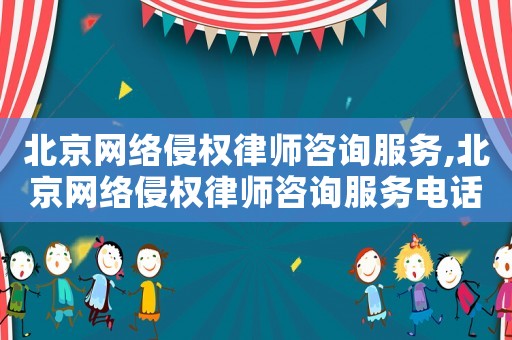 北京網絡侵權律師咨詢服務,北京網絡侵權律師咨詢服務電話