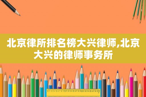 北京律所排名榜大興律師,北京大興的律師事務所