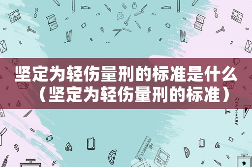 堅(jiān)定為輕傷量刑的標(biāo)準(zhǔn)是什么（堅(jiān)定為輕傷量刑的標(biāo)準(zhǔn)）