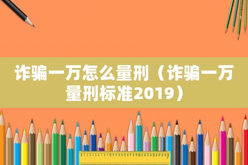 詐騙一萬怎么量刑（詐騙一萬量刑標準2019）