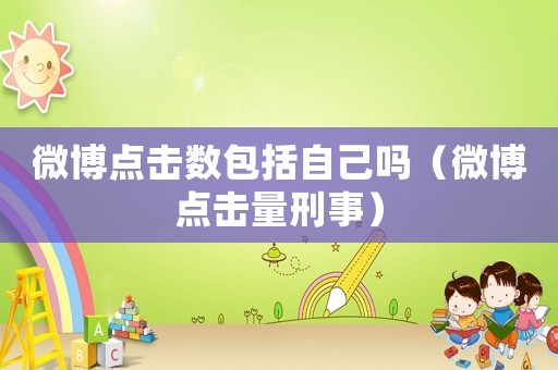 微博點擊數包括自己嗎（微博點擊量刑事）