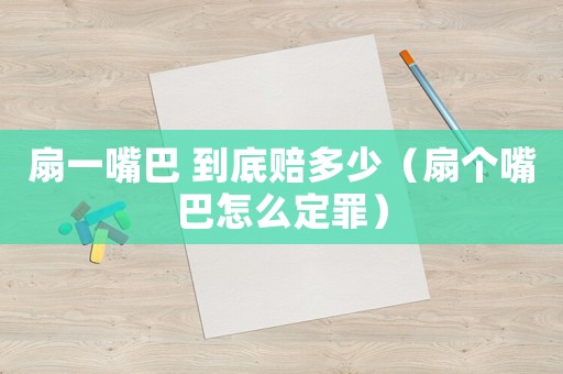 扇一嘴巴 到底賠多少（扇個嘴巴怎么定罪）