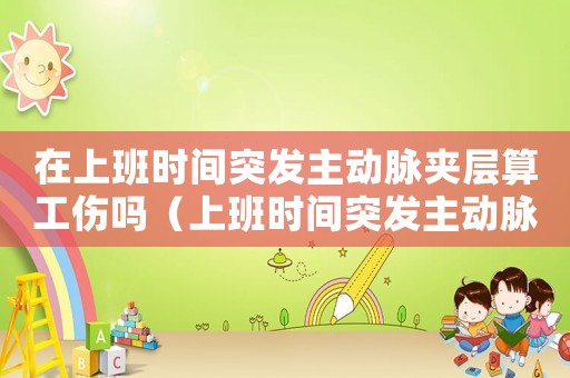 在上班時間突發主動脈夾層算工傷嗎（上班時間突發主動脈夾層算不算工傷）