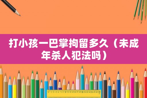 打小孩一巴掌拘留多久（未成年殺人犯法嗎）