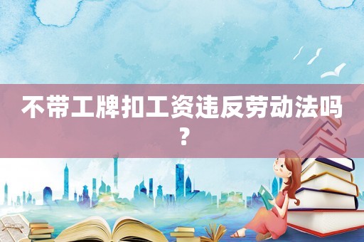 不帶工牌扣工資違反勞動(dòng)法嗎？