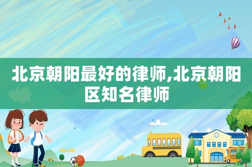 北京朝陽最好的律師,北京朝陽區知名律師