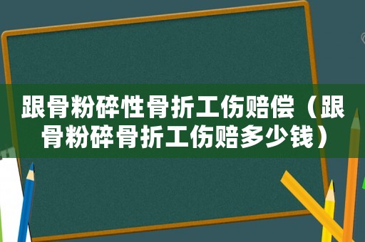 跟骨粉碎性骨折工傷賠償（跟骨粉碎骨折工傷賠多少錢）