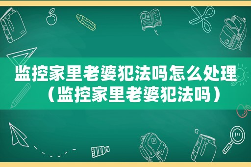 監控家里老婆犯法嗎怎么處理（監控家里老婆犯法嗎）