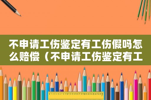 不申請(qǐng)工傷鑒定有工傷假嗎怎么賠償（不申請(qǐng)工傷鑒定有工傷假嗎）