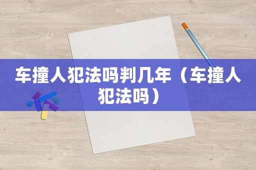 車撞人犯法嗎判幾年（車撞人犯法嗎）