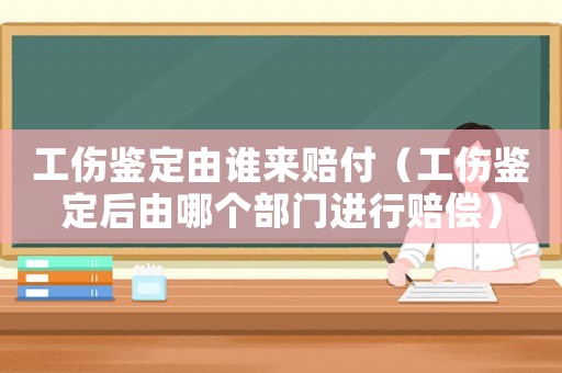 工傷鑒定由誰來賠付（工傷鑒定后由哪個部門進行賠償）