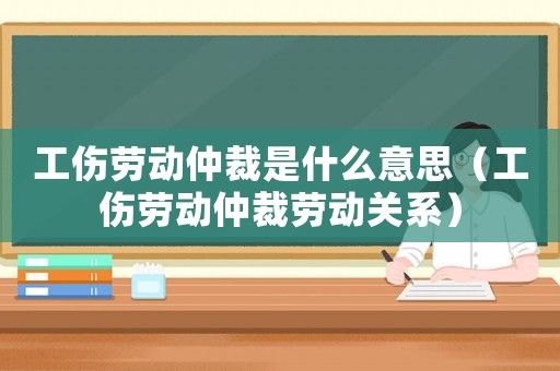 工傷勞動仲裁是什么意思（工傷勞動仲裁勞動關系）