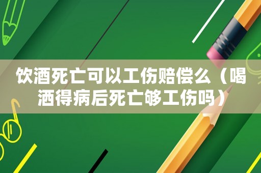 飲酒死亡可以工傷賠償么（喝灑得病后死亡夠工傷嗎）