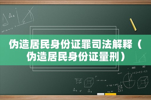 偽造居民身份證罪司法解釋（偽造居民身份證量刑）