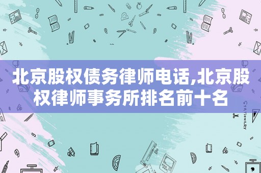 北京股權債務律師電話,北京股權律師事務所排名前十名
