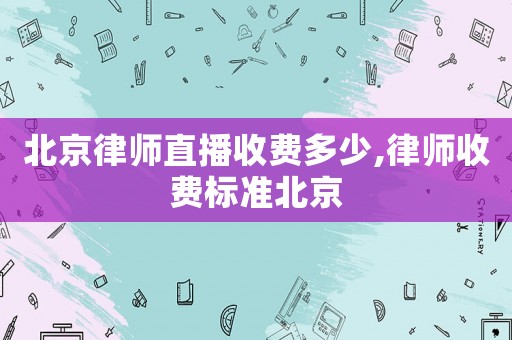 北京律師直播收費多少,律師收費標準北京