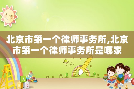 北京市第一個律師事務所,北京市第一個律師事務所是哪家