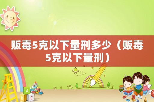 販毒5克以下量刑多少（販毒5克以下量刑）