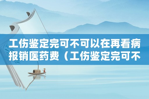 工傷鑒定完可不可以在再看病報銷醫(yī)藥費（工傷鑒定完可不可以在再看病報銷）
