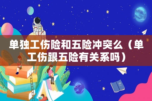 單獨工傷險和五險沖突么（單工傷跟五險有關系嗎）