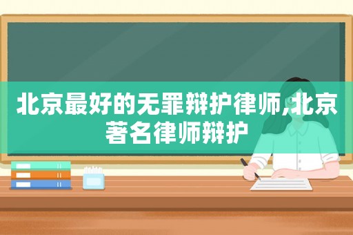 北京最好的無罪辯護律師,北京著名律師辯護