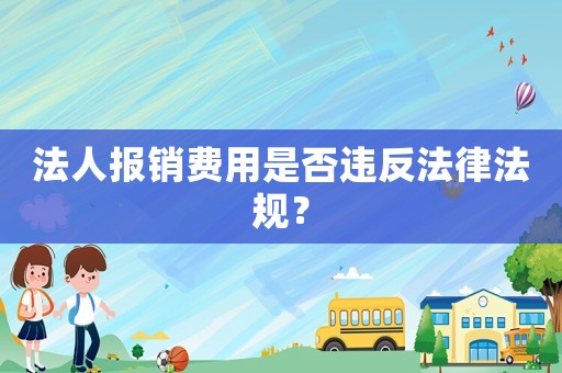 法人報銷費用是否違反法律法規？