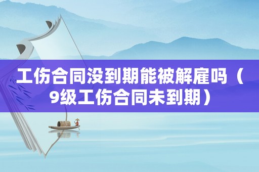 工傷合同沒到期能被解雇嗎（9級工傷合同未到期）