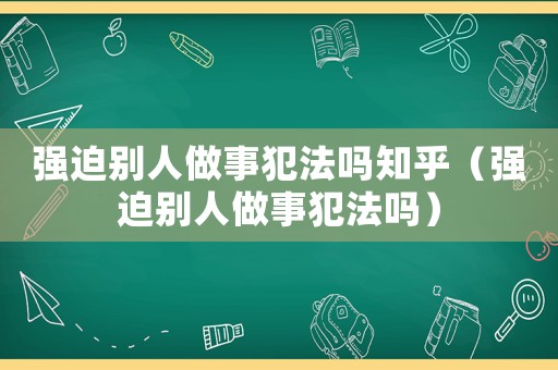 強迫別人做事犯法嗎知乎（強迫別人做事犯法嗎）